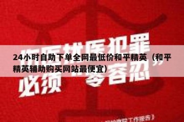24小时自助下单全网最低价和平精英（和平精英辅助购买网站最便宜）