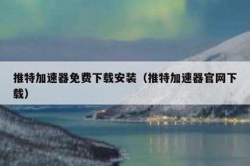 推特加速器免费下载安装（推特加速器官网下载）