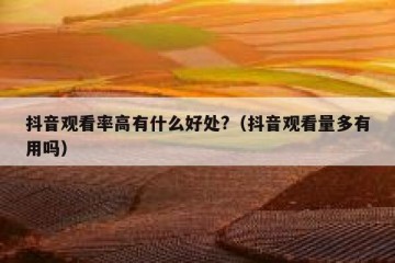 抖音观看率高有什么好处?（抖音观看量多有用吗）