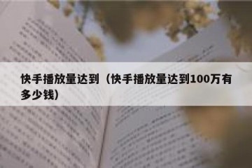 快手播放量达到（快手播放量达到100万有多少钱）