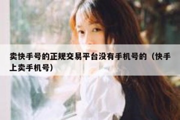 卖快手号的正规交易平台没有手机号的（快手上卖手机号）