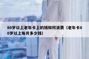 80岁以上老年卡上的钱如何消费（老年卡80岁以上每月多少钱）