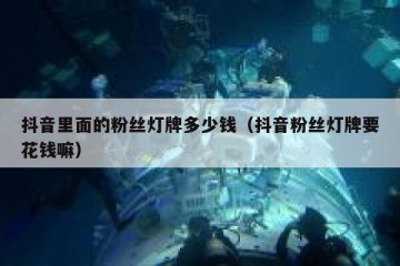 抖音里面的粉丝灯牌多少钱（抖音粉丝灯牌要花钱嘛）
