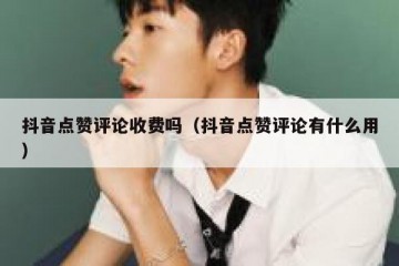 抖音点赞评论收费吗（抖音点赞评论有什么用）