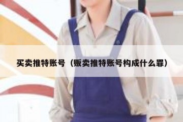 买卖推特账号（贩卖推特账号构成什么罪）