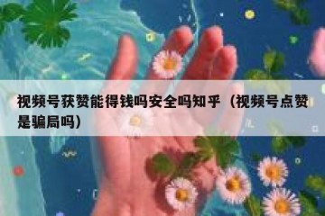 视频号获赞能得钱吗安全吗知乎（视频号点赞是骗局吗）
