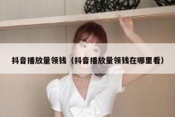 抖音播放量领钱（抖音播放量领钱在哪里看）