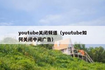 youtube关闭频道（youtube如何关闭中间广告）