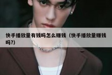 快手播放量有钱吗怎么赚钱（快手播放量赚钱吗?）