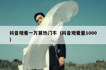 抖音观看一万算热门不（抖音观看量1000）