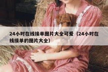 24小时在线接单图片大全可爱（24小时在线接单的图片大全）