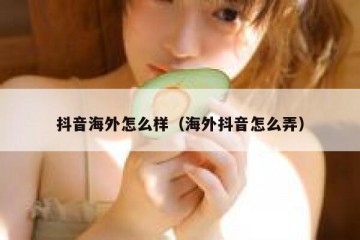 抖音海外怎么样（海外抖音怎么弄）