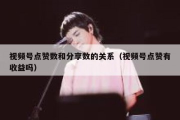 视频号点赞数和分享数的关系（视频号点赞有收益吗）