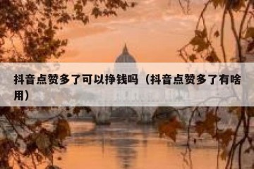 抖音点赞多了可以挣钱吗（抖音点赞多了有啥用）