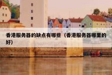 香港服务器的缺点有哪些（香港服务器哪里的好）