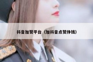 抖音加赞平台（加抖音点赞挣钱）