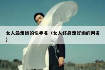 女人最走运的快手名（女人终身走好运的网名）