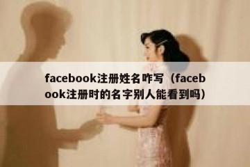 facebook注册姓名咋写（facebook注册时的名字别人能看到吗）