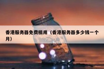香港服务器免费租用（香港服务器多少钱一个月）