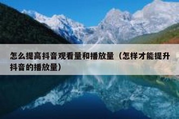 怎么提高抖音观看量和播放量（怎样才能提升抖音的播放量）