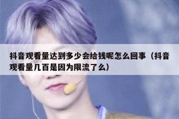 抖音观看量达到多少会给钱呢怎么回事（抖音观看量几百是因为限流了么）