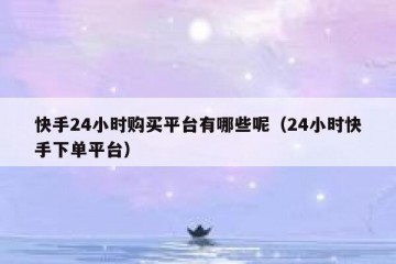 快手24小时购买平台有哪些呢（24小时快手下单平台）