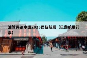 油管评论中国2023巴黎航展（巴黎航展门票）