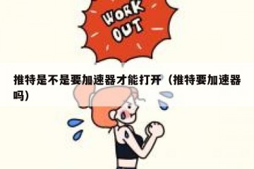推特是不是要加速器才能打开（推特要加速器吗）