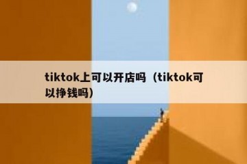 tiktok上可以开店吗（tiktok可以挣钱吗）