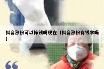 抖音涨粉可以挣钱吗现在（抖音涨粉有钱拿吗）