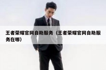 王者荣耀官网自助服务（王者荣耀官网自助服务在哪）