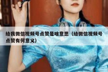 给我微信视频号点赞是啥意思（给微信视频号点赞有何意义）