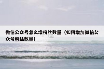 微信公众号怎么增粉丝数量（如何增加微信公众号粉丝数量）