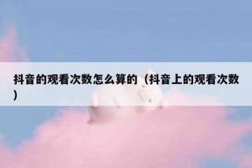 抖音的观看次数怎么算的（抖音上的观看次数）