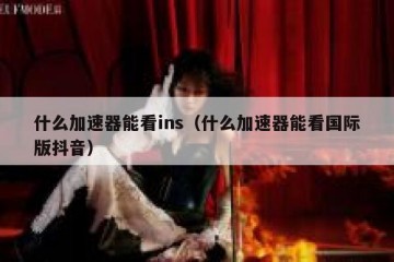 什么加速器能看ins（什么加速器能看国际版抖音）