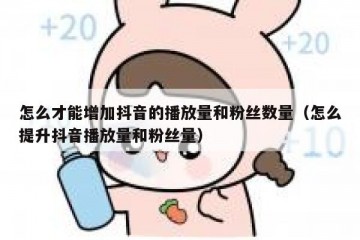 怎么才能增加抖音的播放量和粉丝数量（怎么提升抖音播放量和粉丝量）