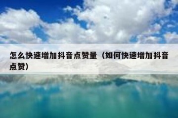 怎么快速增加抖音点赞量（如何快速增加抖音点赞）