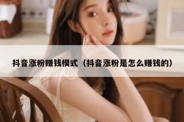 抖音涨粉赚钱模式（抖音涨粉是怎么赚钱的）