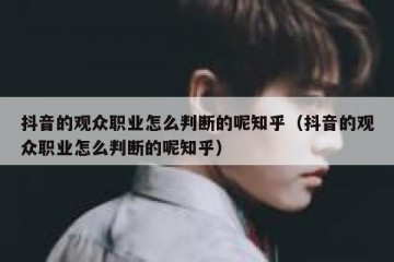 抖音的观众职业怎么判断的呢知乎（抖音的观众职业怎么判断的呢知乎）