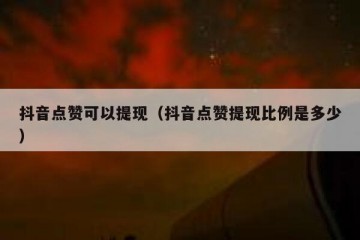 抖音点赞可以提现（抖音点赞提现比例是多少）
