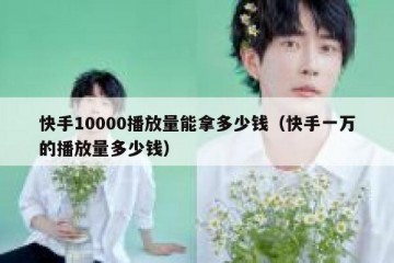 快手10000播放量能拿多少钱（快手一万的播放量多少钱）