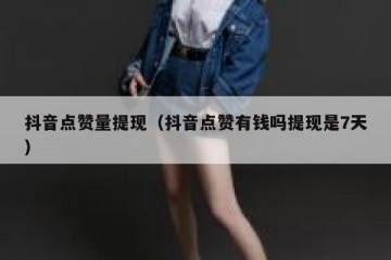 抖音点赞量提现（抖音点赞有钱吗提现是7天）