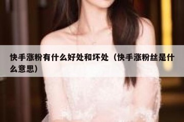 快手涨粉有什么好处和坏处（快手涨粉丝是什么意思）