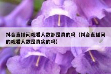 抖音直播间观看人数都是真的吗（抖音直播间的观看人数是真实的吗）