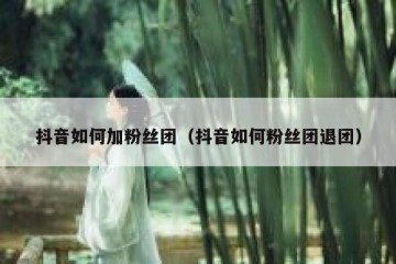 抖音如何加粉丝团（抖音如何粉丝团退团）