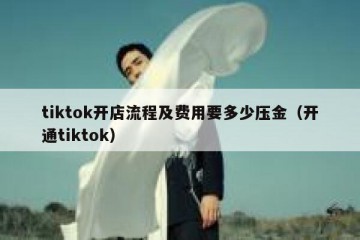 tiktok开店流程及费用要多少压金（开通tiktok）
