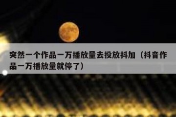 突然一个作品一万播放量去投放抖加（抖音作品一万播放量就停了）