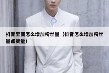 抖音里面怎么增加粉丝量（抖音怎么增加粉丝量点赞量）