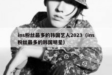 ins粉丝最多的韩国艺人2023（ins粉丝最多的韩国明星）
