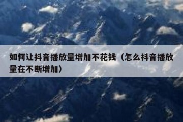 如何让抖音播放量增加不花钱（怎么抖音播放量在不断增加）